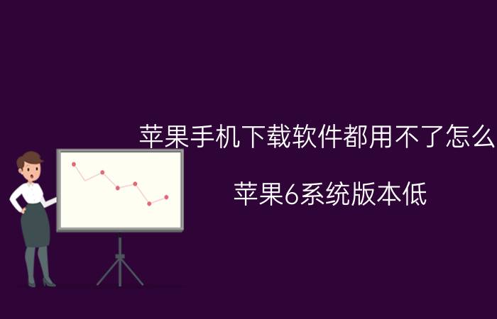 苹果手机下载软件都用不了怎么办 苹果6系统版本低，装不了软件怎么办？